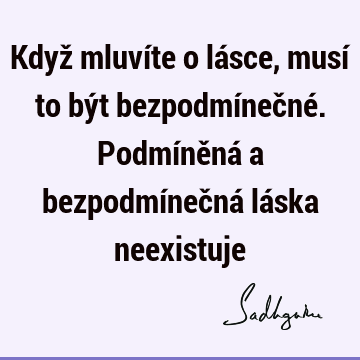 Když mluvíte o lásce, musí to být bezpodmínečné. Podmíněná a bezpodmínečná láska