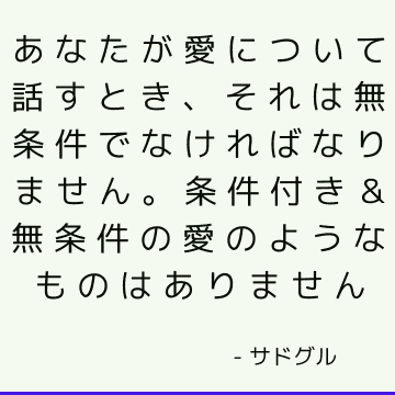 あなたが愛について話すとき、それは無条件でなければなりません。 条件付き＆無条件の愛のようなものはありません