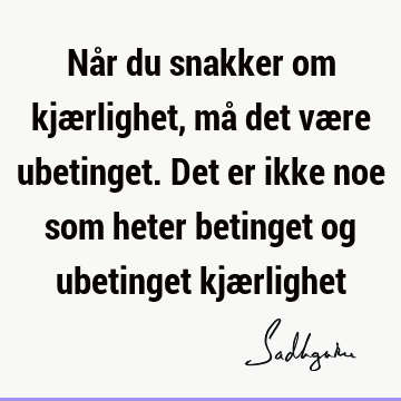 Når du snakker om kjærlighet, må det være ubetinget. Det er ikke noe som heter betinget og ubetinget kjæ