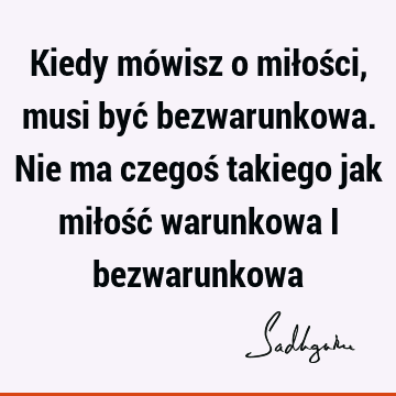 Kiedy mówisz o miłości, musi być bezwarunkowa. Nie ma czegoś takiego jak miłość warunkowa i