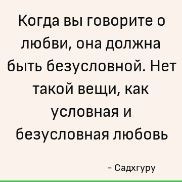 Когда вы говорите о любви, она должна быть безусловной. Нет такой вещи, как условная и безусловная любовь
