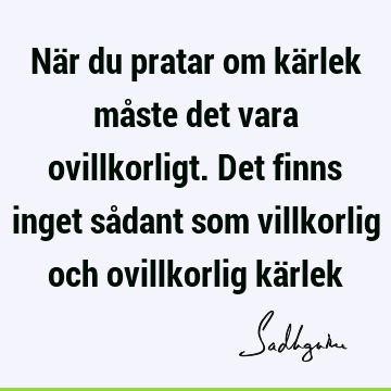 När du pratar om kärlek måste det vara ovillkorligt. Det finns inget sådant som villkorlig och ovillkorlig kä