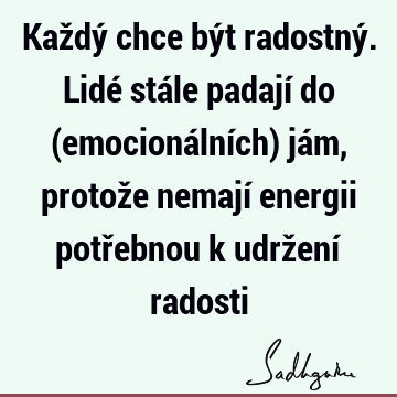 Každý chce být radostný. Lidé stále padají do (emocionálních) jám, protože nemají energii potřebnou k udržení