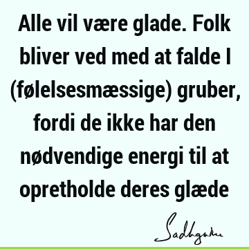 Alle vil være glade. Folk bliver ved med at falde i (følelsesmæssige) gruber, fordi de ikke har den nødvendige energi til at opretholde deres glæ