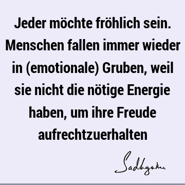 Jeder möchte fröhlich sein. Menschen fallen immer wieder in (emotionale) Gruben, weil sie nicht die nötige Energie haben, um ihre Freude