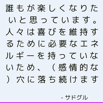 誰もが楽しくなりたいと思っています。 人々は喜びを維持するために必要なエネルギーを持っていないため、（感情的な）穴に落ち続けます