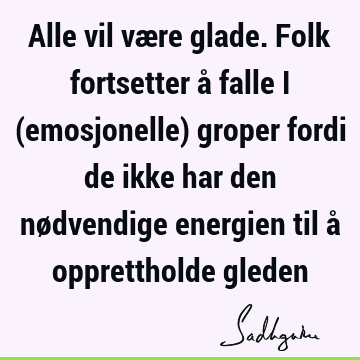 Alle vil være glade. Folk fortsetter å falle i (emosjonelle) groper fordi de ikke har den nødvendige energien til å opprettholde