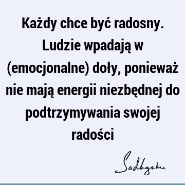 Każdy chce być radosny. Ludzie wpadają w (emocjonalne) doły, ponieważ nie mają energii niezbędnej do podtrzymywania swojej radoś