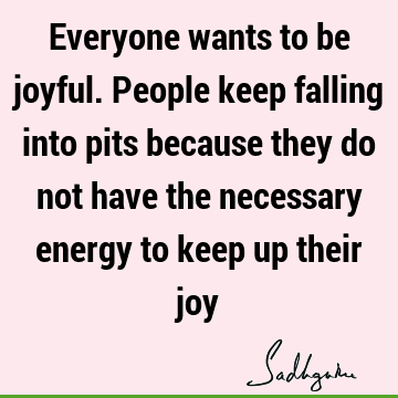 Everyone wants to be joyful. People keep falling into pits because they do not have the necessary energy to keep up their
