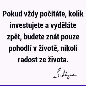 Pokud vždy počítáte, kolik investujete a vyděláte zpět, budete znát pouze pohodlí v životě, nikoli radost ze ž