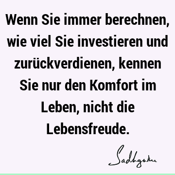 Wenn Sie immer berechnen, wie viel Sie investieren und zurückverdienen, kennen Sie nur den Komfort im Leben, nicht die L