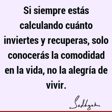 Si siempre estás calculando cuánto inviertes y recuperas, solo conocerás la comodidad en la vida, no la alegría de