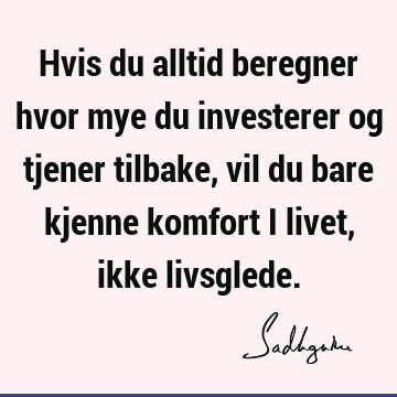 Hvis du alltid beregner hvor mye du investerer og tjener tilbake, vil du bare kjenne komfort i livet, ikke