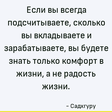 Если вы всегда подсчитываете, сколько вы вкладываете и зарабатываете, вы будете знать только комфорт в жизни, а не радость жизни
