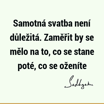 Samotná svatba není důležitá. Zaměřit by se mělo na to, co se stane poté, co se ožení