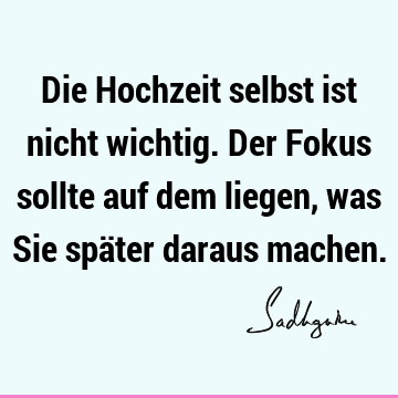 Die Hochzeit selbst ist nicht wichtig. Der Fokus sollte auf dem liegen, was Sie später daraus