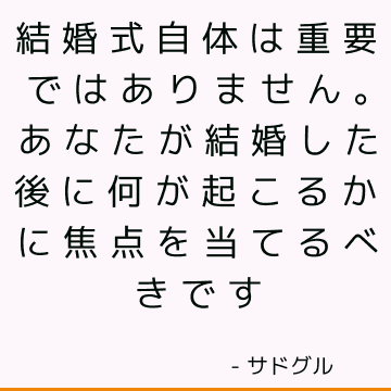 結婚式自体は重要ではありません。 あなたが結婚した後に何が起こるかに焦点を当てるべきです