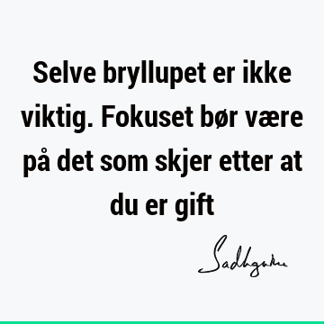 Selve bryllupet er ikke viktig. Fokuset bør være på det som skjer etter at du er