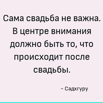Сама свадьба не важна. В центре внимания должно быть то, что происходит после свадьбы