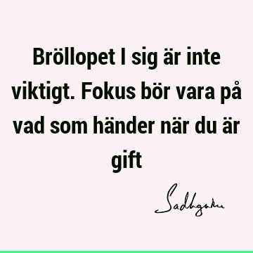 Bröllopet i sig är inte viktigt. Fokus bör vara på vad som händer när du är