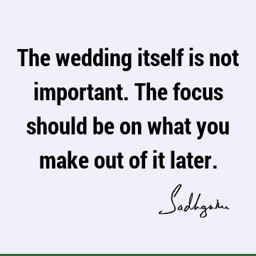 The wedding itself is not important. The focus should be on what you make out of it