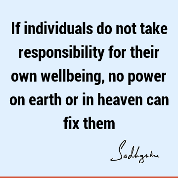 If individuals do not take responsibility for their own wellbeing, no power on earth or in heaven can fix