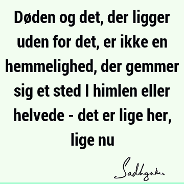 Døden og det, der ligger uden for det, er ikke en hemmelighed, der gemmer sig et sted i himlen eller helvede - det er lige her, lige