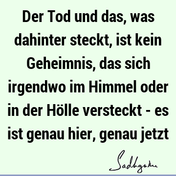 Der Tod und das, was dahinter steckt, ist kein Geheimnis, das sich irgendwo im Himmel oder in der Hölle versteckt - es ist genau hier, genau