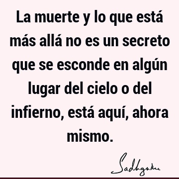 La muerte y lo que está más allá no es un secreto que se esconde en algún lugar del cielo o del infierno, está aquí, ahora