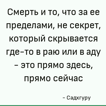 Смерть и то, что за ее пределами, не секрет, который скрывается где-то в раю или в аду - это прямо здесь, прямо сейчас