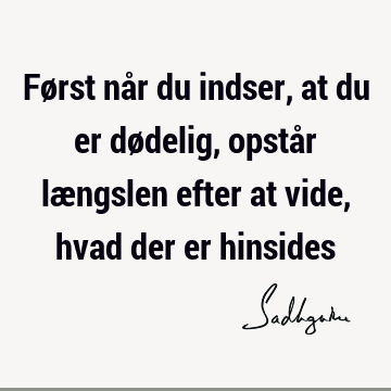 Først når du indser, at du er dødelig, opstår længslen efter at vide, hvad der er