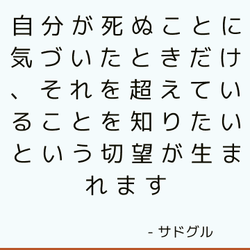 自分が死ぬことに気づいたときだけ、それを超えていることを知りたいという切望が生まれます