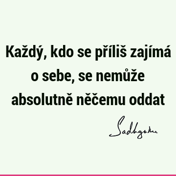 Každý, kdo se příliš zajímá o sebe, se nemůže absolutně něčemu