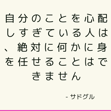 自分のことを心配しすぎている人は、絶対に何かに身を任せることはできません