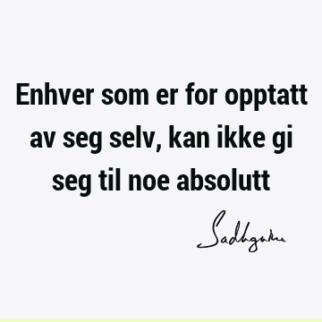 Enhver som er for opptatt av seg selv, kan ikke gi seg til noe