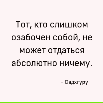 Тот, кто слишком озабочен собой, не может отдаться абсолютно ничему