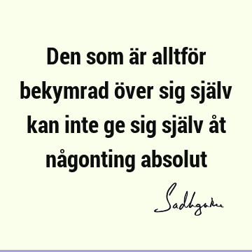 Den som är alltför bekymrad över sig själv kan inte ge sig själv åt någonting