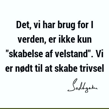 Det, vi har brug for i verden, er ikke kun "skabelse af velstand". Vi er nødt til at skabe