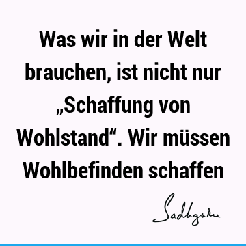 Was wir in der Welt brauchen, ist nicht nur „Schaffung von Wohlstand“. Wir müssen Wohlbefinden