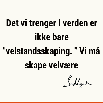 Det vi trenger i verden er ikke bare "velstandsskaping." Vi må skape velvæ