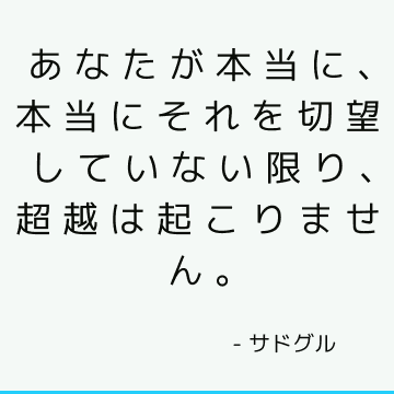 あなたが本当に、本当にそれを切望していない限り、超越は起こりません。