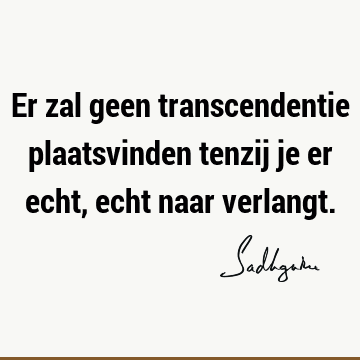 Er zal geen transcendentie plaatsvinden tenzij je er echt, echt naar