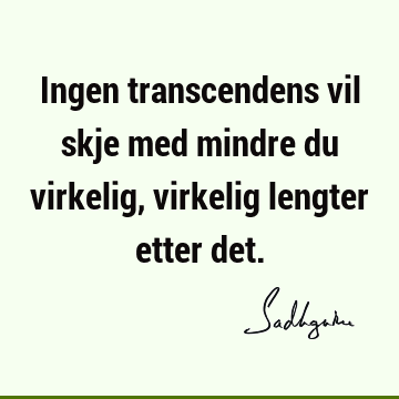 Ingen transcendens vil skje med mindre du virkelig, virkelig lengter etter