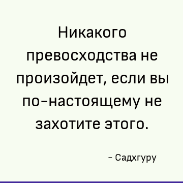 Никакого превосходства не произойдет, если вы по-настоящему не захотите этого