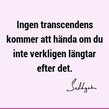 Ingen transcendens kommer att hända om du inte verkligen längtar efter