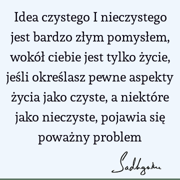 Idea czystego i nieczystego jest bardzo złym pomysłem, wokół ciebie jest tylko życie, jeśli określasz pewne aspekty życia jako czyste, a niektóre jako