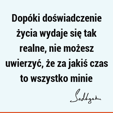 Dopóki doświadczenie życia wydaje się tak realne, nie możesz uwierzyć, że za jakiś czas to wszystko