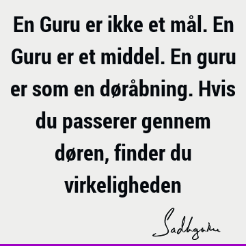 En Guru er ikke et mål. En Guru er et middel. En guru er som en døråbning. Hvis du passerer gennem døren, finder du