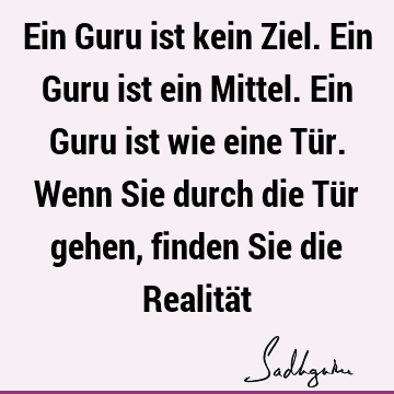 Ein Guru ist kein Ziel. Ein Guru ist ein Mittel. Ein Guru ist wie eine Tür. Wenn Sie durch die Tür gehen, finden Sie die Realitä