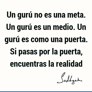 Un gurú no es una meta. Un gurú es un medio. Un gurú es como una puerta. Si pasas por la puerta, encuentras la